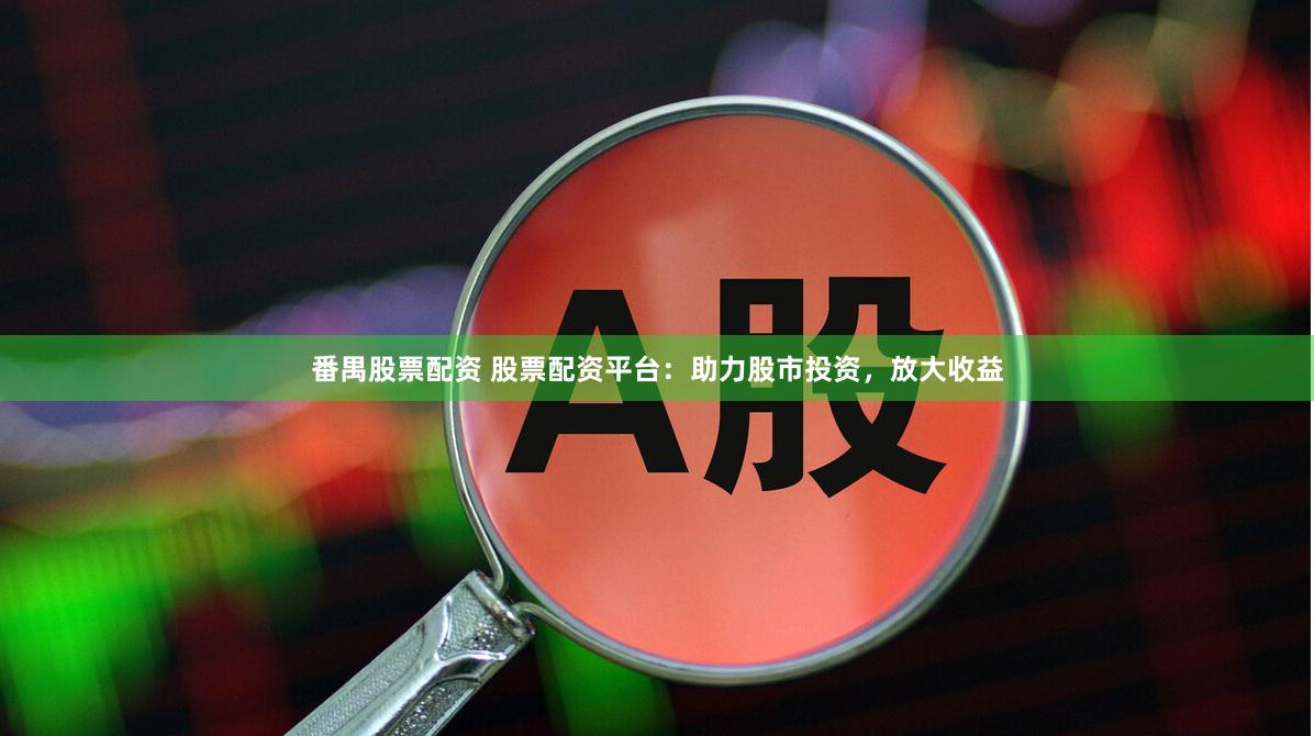 番禺股票配资 股票配资平台：助力股市投资，放大收益