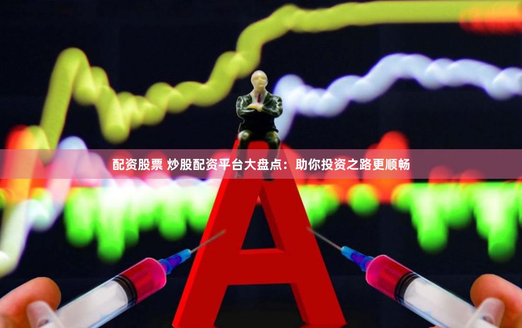 配资股票 炒股配资平台大盘点：助你投资之路更顺畅