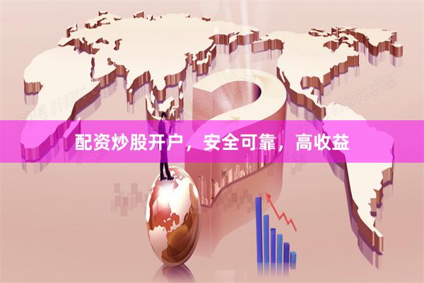 配资炒股开户，安全可靠，高收益
