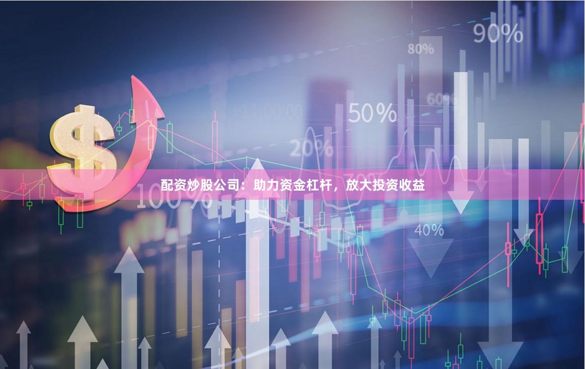 配资炒股公司：助力资金杠杆，放大投资收益