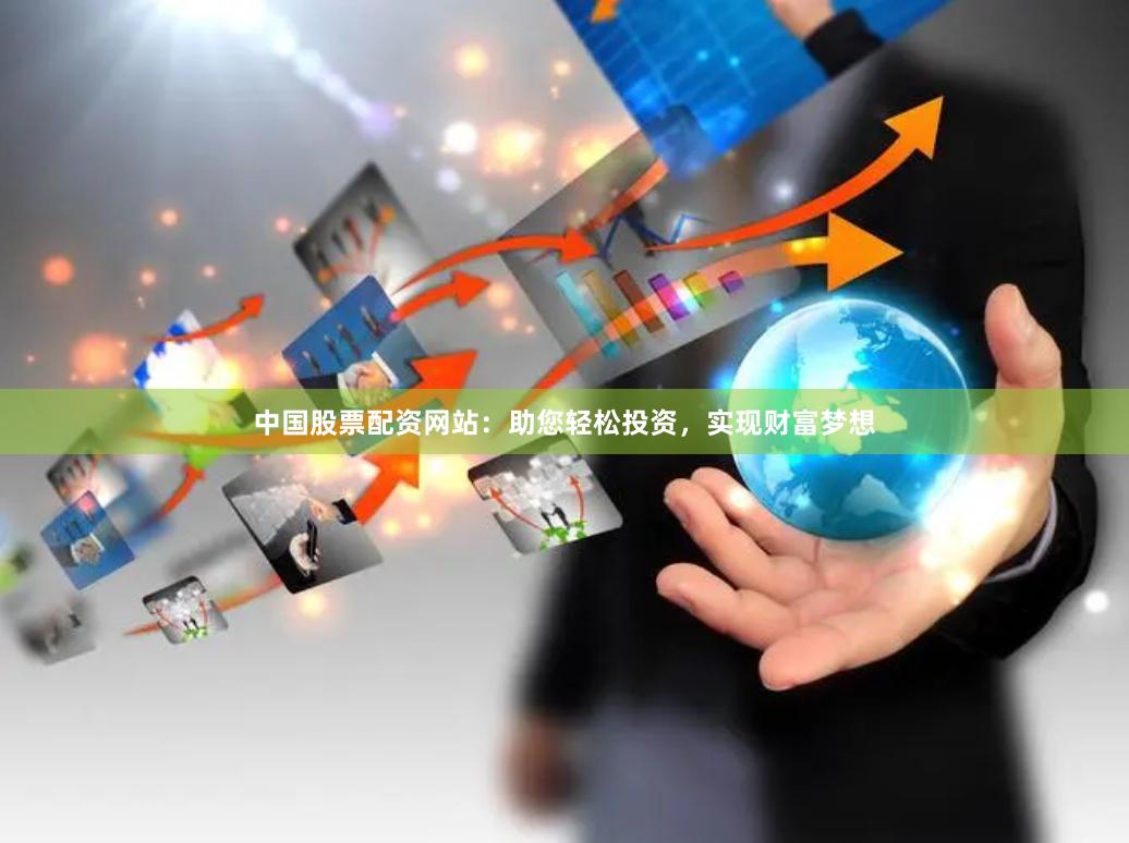 中国股票配资网站：助您轻松投资，实现财富梦想