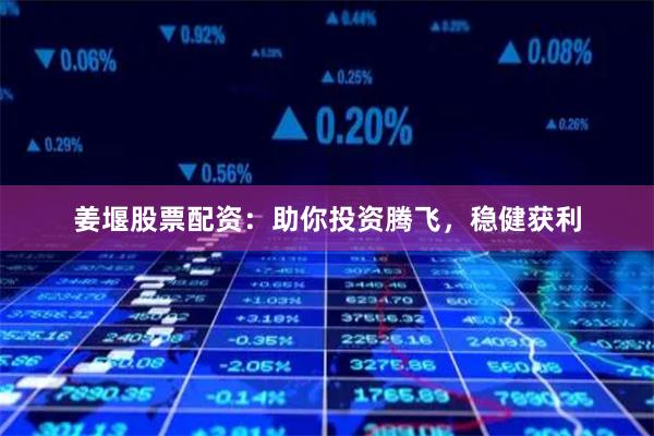 姜堰股票配资：助你投资腾飞，稳健获利