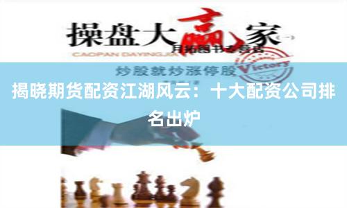 揭晓期货配资江湖风云：十大配资公司排名出炉