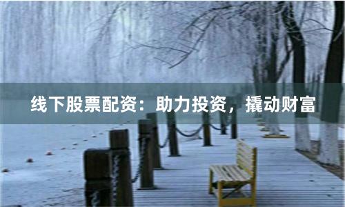线下股票配资：助力投资，撬动财富