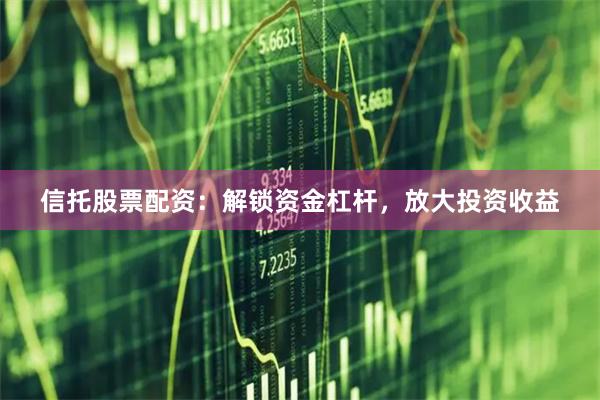 信托股票配资：解锁资金杠杆，放大投资收益