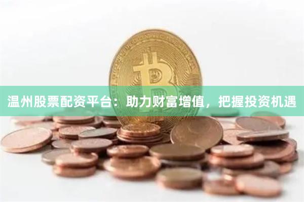 温州股票配资平台：助力财富增值，把握投资机遇
