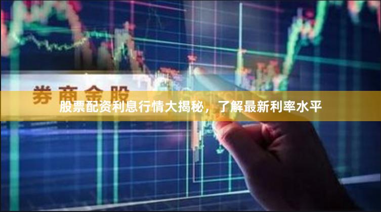 股票配资利息行情大揭秘，了解最新利率水平