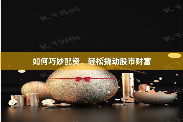如何巧妙配资，轻松撬动股市财富