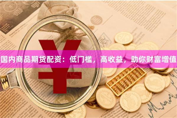 国内商品期货配资：低门槛，高收益，助你财富增值