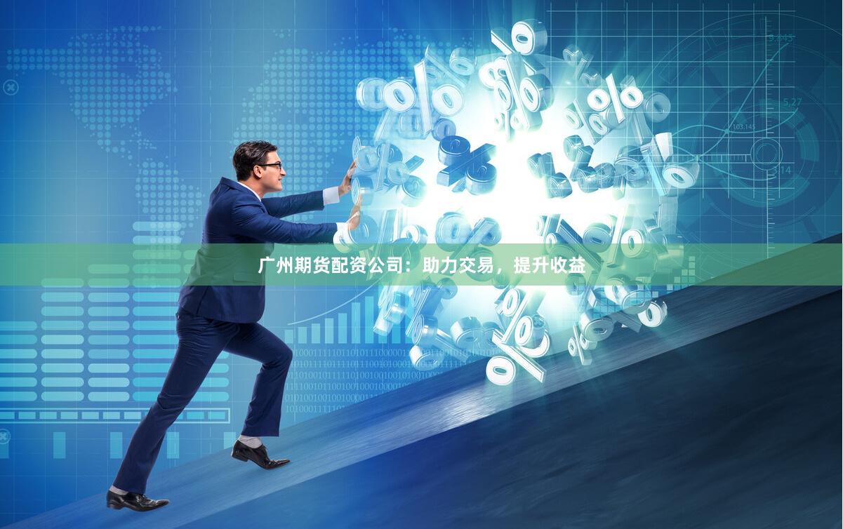 广州期货配资公司：助力交易，提升收益