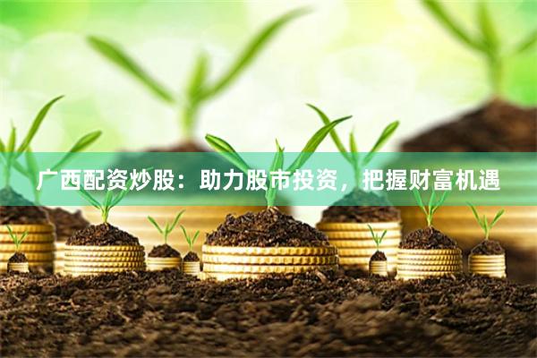 广西配资炒股：助力股市投资，把握财富机遇