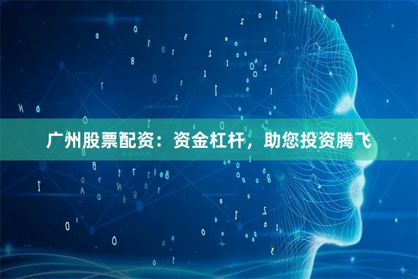 广州股票配资：资金杠杆，助您投资腾飞
