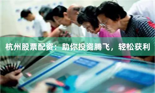 杭州股票配资：助你投资腾飞，轻松获利