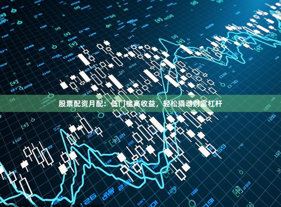 股票配资月配：低门槛高收益，轻松撬动财富杠杆