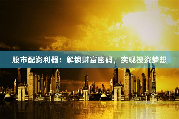 股市配资利器：解锁财富密码，实现投资梦想
