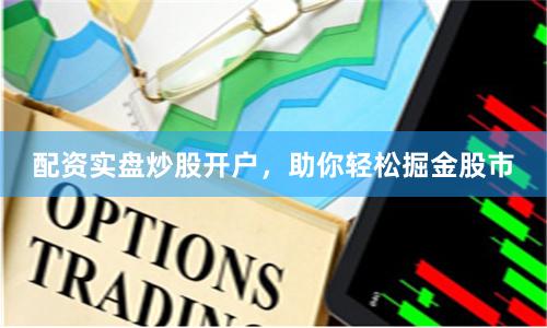 配资实盘炒股开户，助你轻松掘金股市