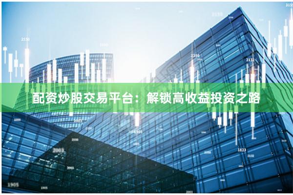配资炒股交易平台：解锁高收益投资之路