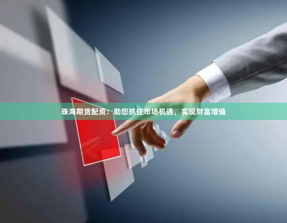 珠海期货配资：助您抓住市场机遇，实现财富增值