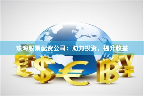 珠海股票配资公司：助力投资，提升收益