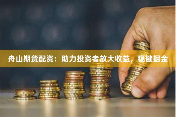 舟山期货配资：助力投资者放大收益，稳健掘金