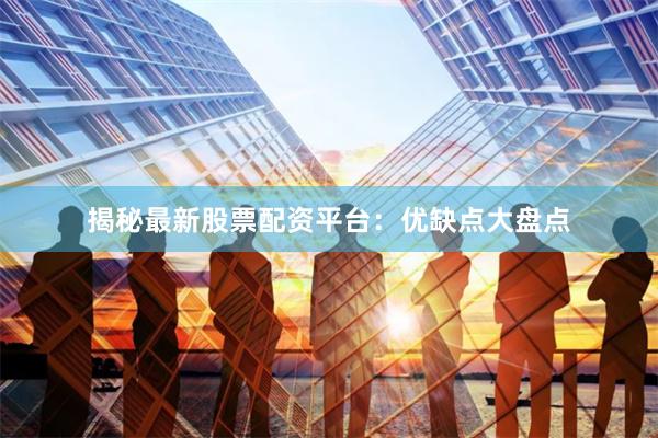 揭秘最新股票配资平台：优缺点大盘点