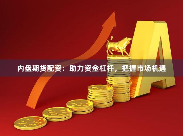 内盘期货配资：助力资金杠杆，把握市场机遇