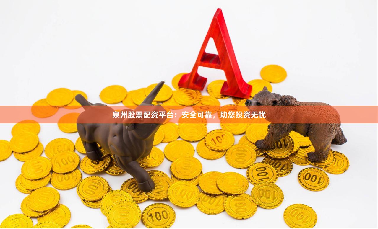 泉州股票配资平台：安全可靠，助您投资无忧