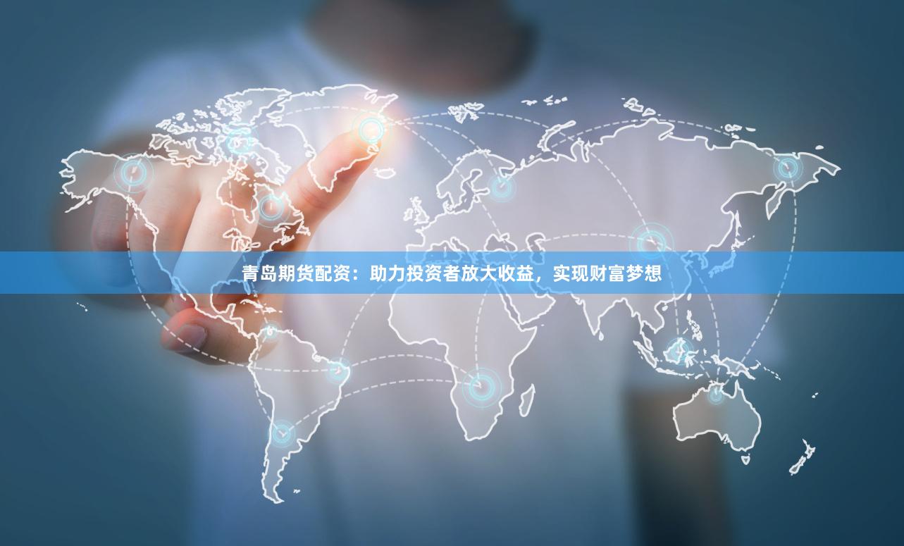 青岛期货配资：助力投资者放大收益，实现财富梦想