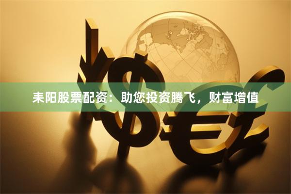 耒阳股票配资：助您投资腾飞，财富增值