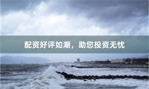 配资好评如潮，助您投资无忧
