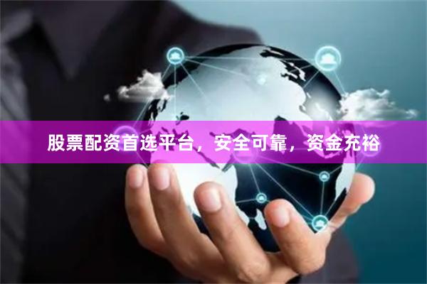 股票配资首选平台，安全可靠，资金充裕