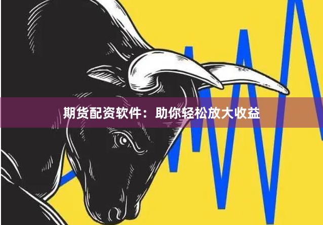 期货配资软件：助你轻松放大收益
