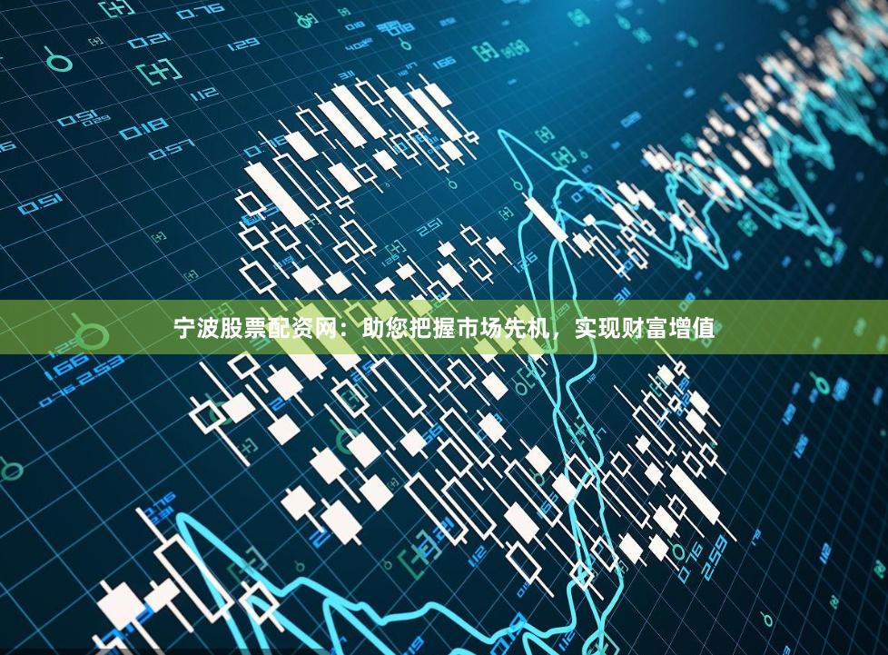 宁波股票配资网：助您把握市场先机，实现财富增值