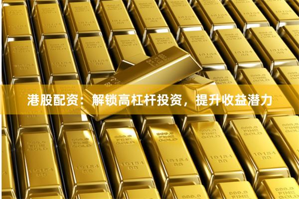 港股配资：解锁高杠杆投资，提升收益潜力