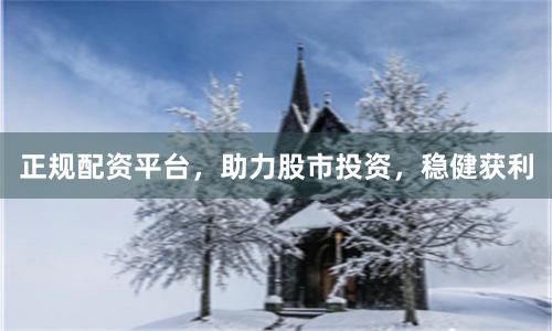 正规配资平台，助力股市投资，稳健获利