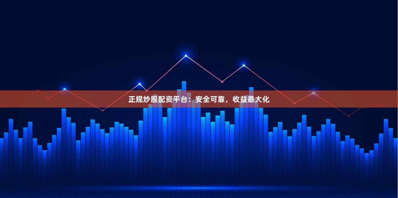 正规炒股配资平台：安全可靠，收益最大化
